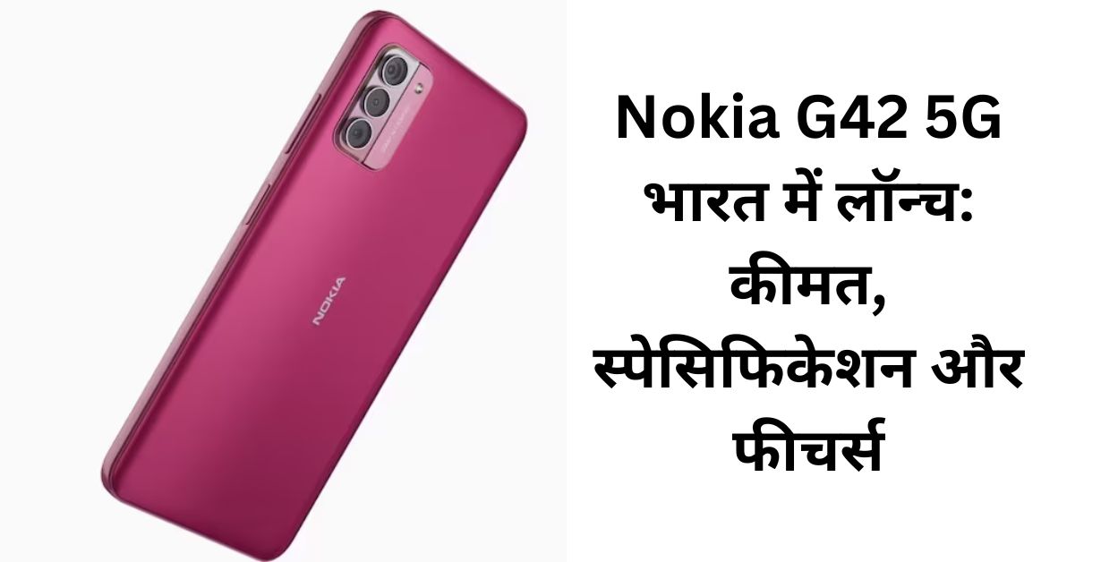 Nokia G42 5G भारत में लॉन्च कीमत स्पेसिफिकेशन और फीचर्स